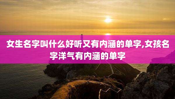 女生名字叫什么好听又有内涵的单字,女孩名字洋气有内涵的单字