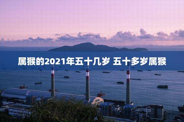 属猴的2021年五十几岁 五十多岁属猴