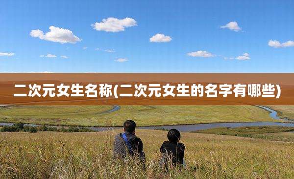 二次元女生名称(二次元女生的名字有哪些)