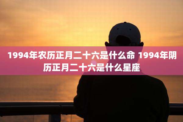 1994年农历正月二十六是什么命 1994年阴历正月二十六是什么星座