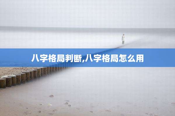 八字格局判断,八字格局怎么用