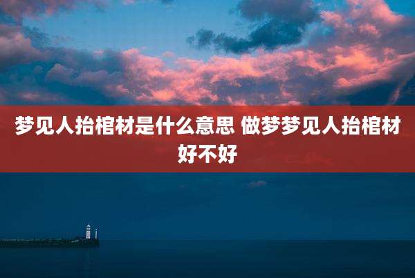 梦见人抬棺材是什么意思 做梦梦见人抬棺材好不好
