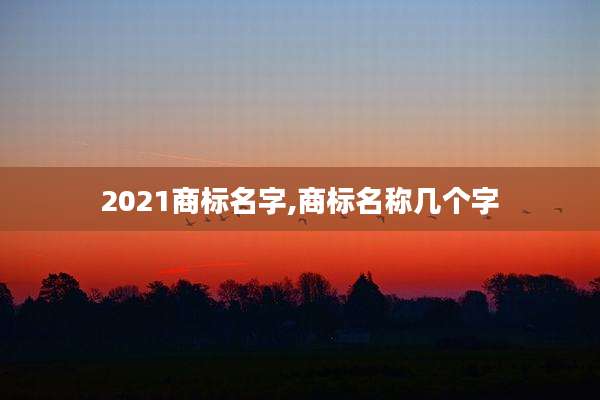 2021商标名字,商标名称几个字