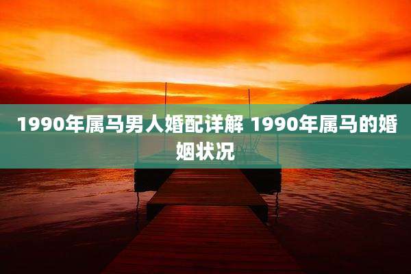 1990年属马男人婚配详解 1990年属马的婚姻状况
