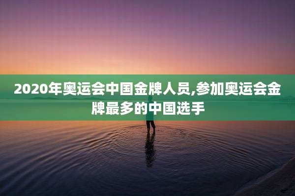 2020年奥运会中国金牌人员,参加奥运会金牌最多的中国选手
