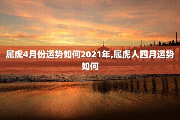 属虎4月份运势如何2021年,属虎人四月运势如何