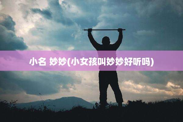 小名 妙妙(小女孩叫妙妙好听吗)