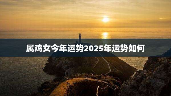 属鸡女今年运势2025年运势如何