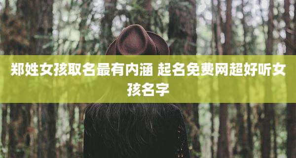 郑姓女孩取名最有内涵 起名免费网超好听女孩名字