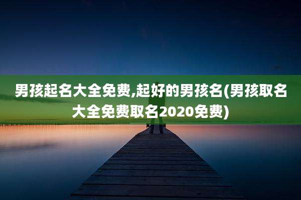 男孩起名大全免费,起好的男孩名(男孩取名大全免费取名2020免费)