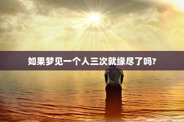 如果梦见一个人三次就缘尽了吗?