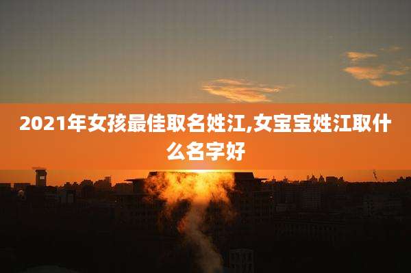 2021年女孩最佳取名姓江,女宝宝姓江取什么名字好