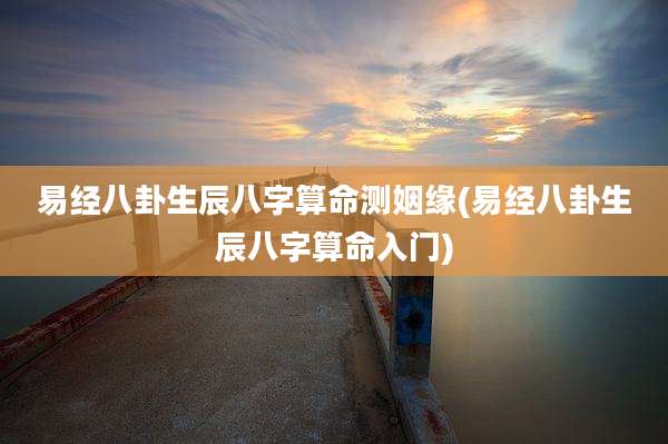 易经八卦生辰八字算命测姻缘(易经八卦生辰八字算命入门)