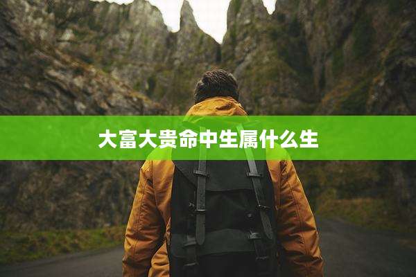 大富大贵命中生属什么生