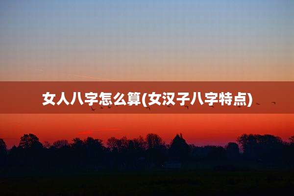 女人八字怎么算(女汉子八字特点)