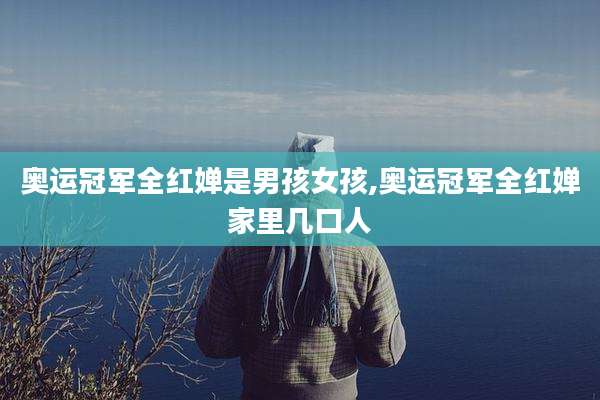 奥运冠军全红婵是男孩女孩,奥运冠军全红婵家里几口人