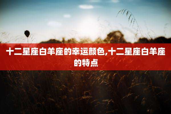 十二星座白羊座的幸运颜色,十二星座白羊座的特点