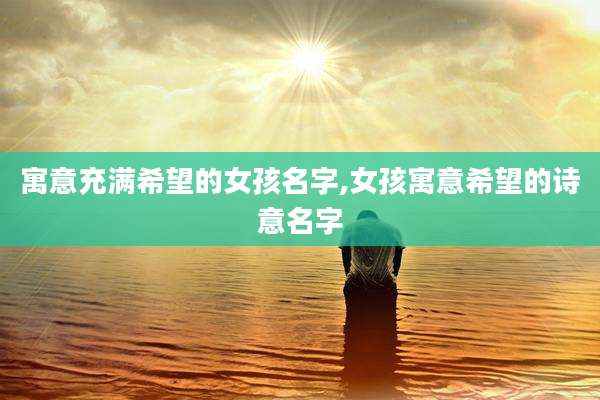 寓意充满希望的女孩名字,女孩寓意希望的诗意名字