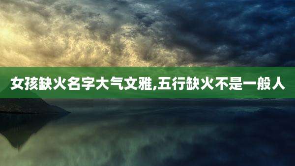 女孩缺火名字大气文雅,五行缺火不是一般人