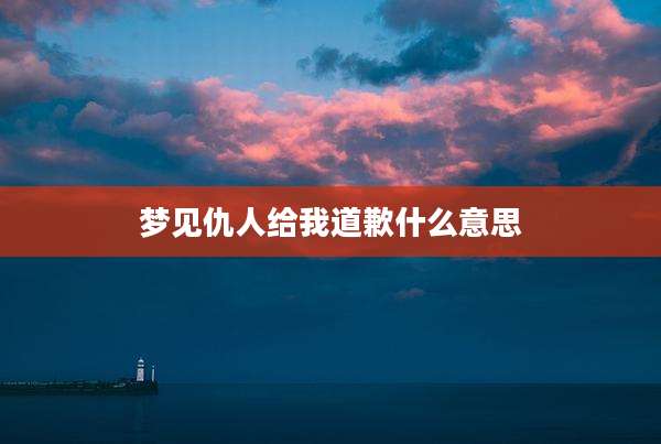 梦见仇人给我道歉什么意思
