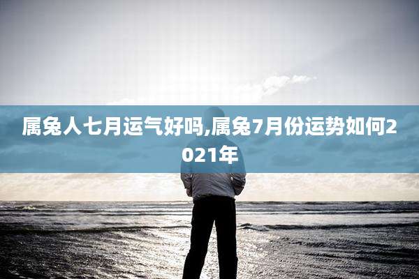属兔人七月运气好吗,属兔7月份运势如何2021年