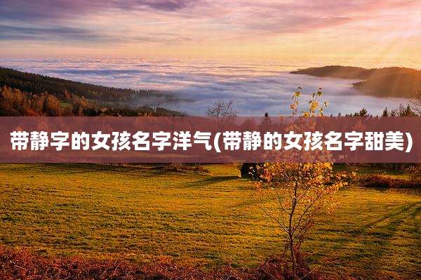 带静字的女孩名字洋气(带静的女孩名字甜美)