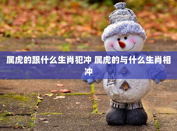 属虎的跟什么生肖犯冲 属虎的与什么生肖相冲