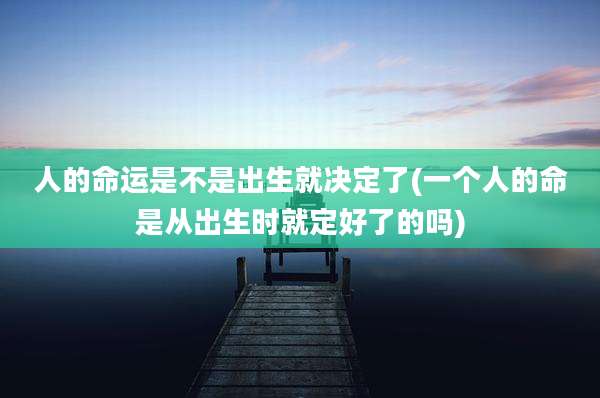 人的命运是不是出生就决定了(一个人的命是从出生时就定好了的吗)