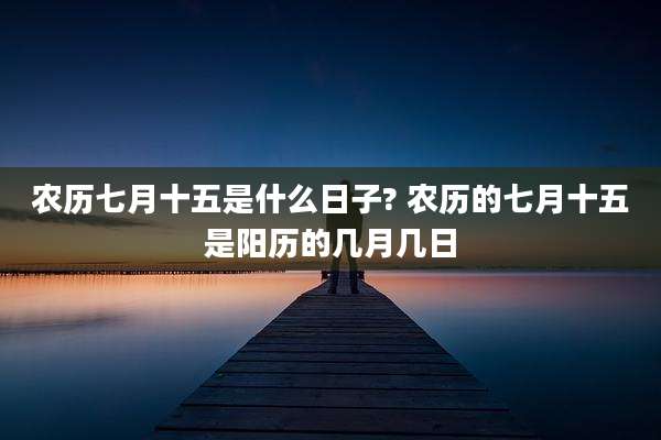 农历七月十五是什么日子? 农历的七月十五是阳历的几月几日
