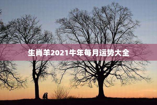 生肖羊2021牛年每月运势大全