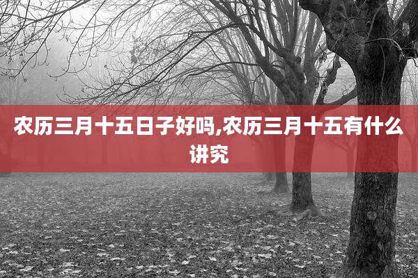 农历三月十五日子好吗,农历三月十五有什么讲究