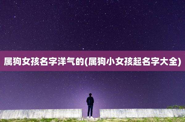 属狗女孩名字洋气的(属狗小女孩起名字大全)
