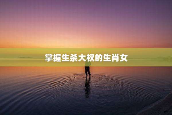掌握生杀大权的生肖女