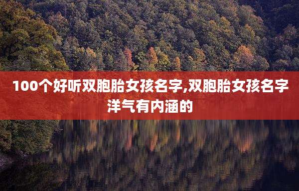 100个好听双胞胎女孩名字,双胞胎女孩名字洋气有内涵的