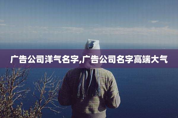 广告公司洋气名字,广告公司名字高端大气