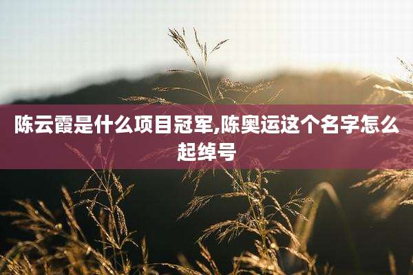 陈云霞是什么项目冠军,陈奥运这个名字怎么起绰号