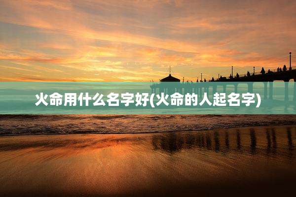 火命用什么名字好(火命的人起名字)