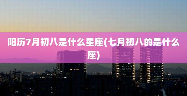 阳历7月初八是什么星座(七月初八的是什么座)