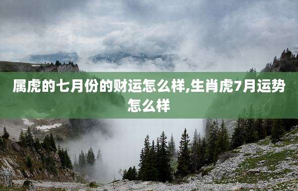 属虎的七月份的财运怎么样,生肖虎7月运势怎么样