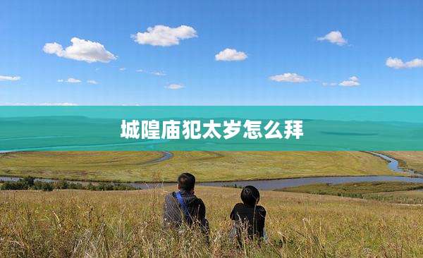 城隍庙犯太岁怎么拜