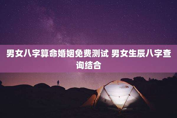 男女八字算命婚姻免费测试 男女生辰八字查询结合