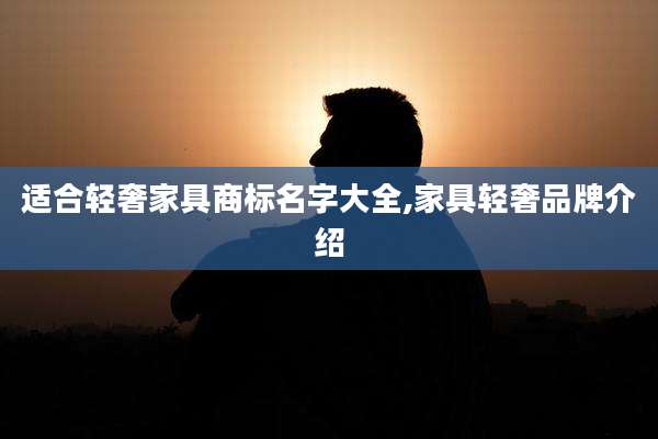 适合轻奢家具商标名字大全,家具轻奢品牌介绍