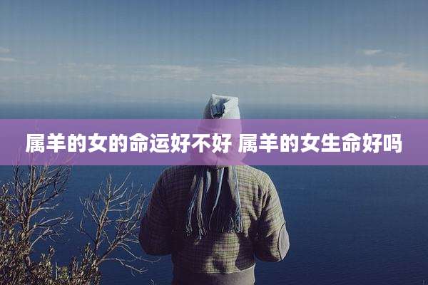 属羊的女的命运好不好 属羊的女生命好吗