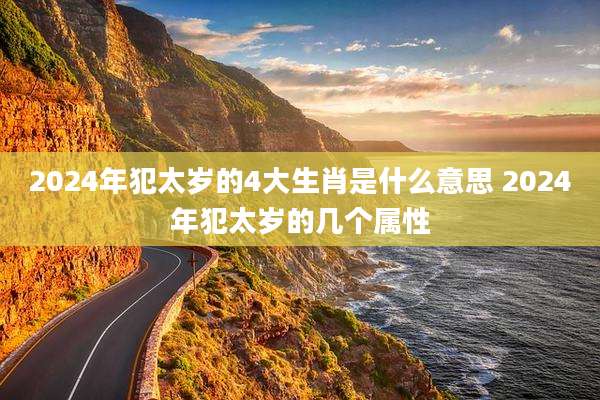 2024年犯太岁的4大生肖是什么意思 2024年犯太岁的几个属性