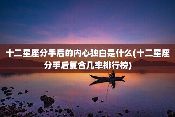 十二星座分手后的内心独白是什么(十二星座分手后复合几率排行榜)