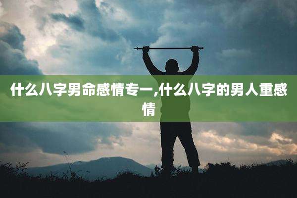 什么八字男命感情专一,什么八字的男人重感情