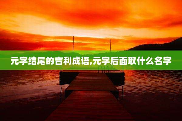 元字结尾的吉利成语,元字后面取什么名字
