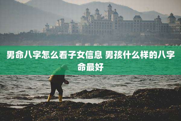 男命八字怎么看子女信息 男孩什么样的八字命最好