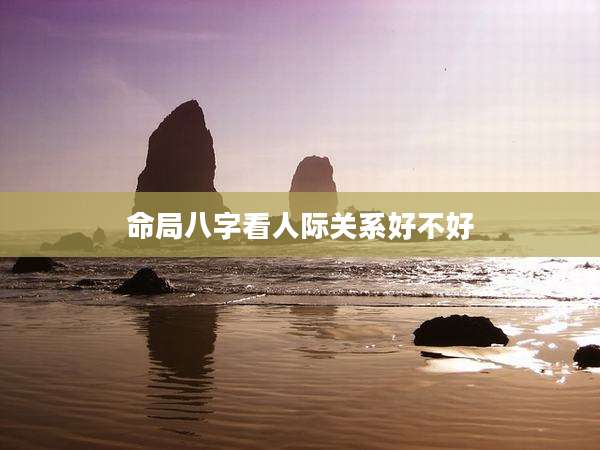 命局八字看人际关系好不好