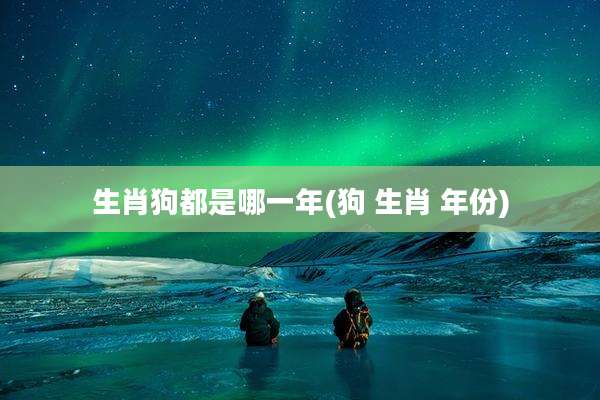 生肖狗都是哪一年(狗 生肖 年份)